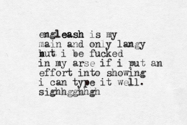 engleash leash is my main and only langy n but i be fucked in my arse if i put an effort into showing i can type it well. sighhgghhgh