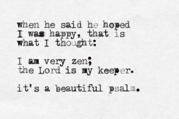 when he said he hoped I was happy, that is what I thought: I am very zen; the Lord is my keeper. it's a beautiful psalm. 