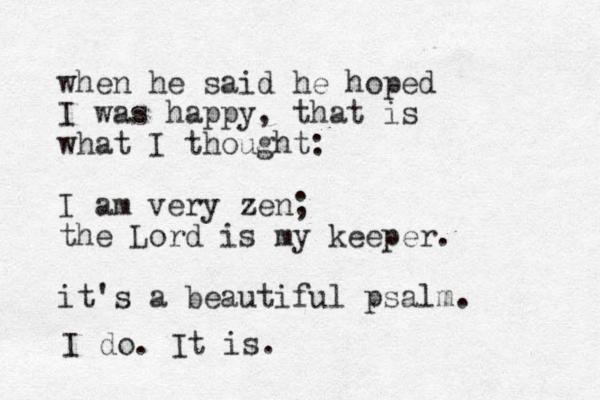 when he said he hoped I was happy, that is what I thought: I am very zen; the Lord is my keeper. it's a beautiful psalm. I do. It is. 