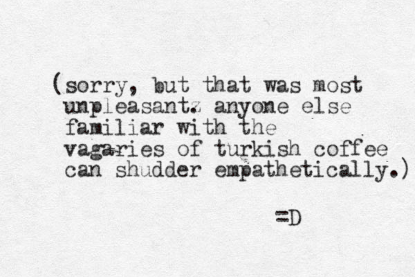 (sorry, but that was most unpleasant z . anyone else familiar with the vagaries of turkish coffee can shudder empathetically.) =D 