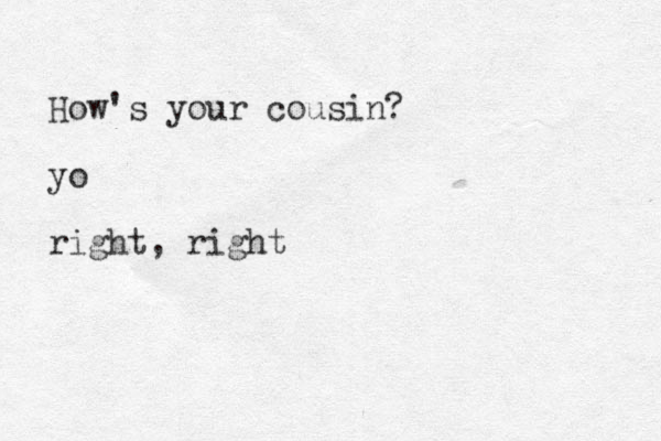 How's your cousin? yo right, right