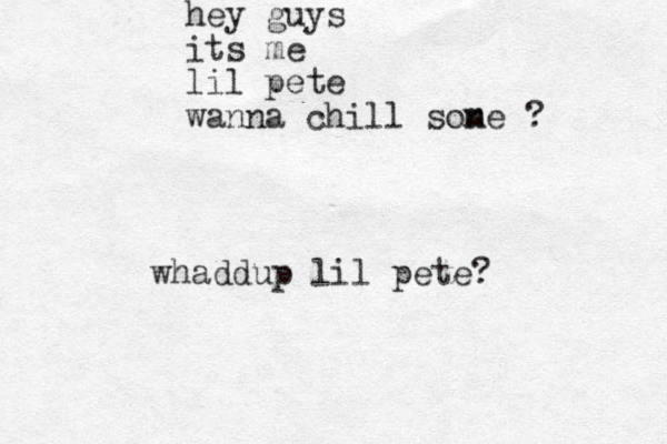 hey guys its me lil pete wanna chill sone ? m whaddup lil pete?