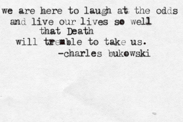 we are here to laugh at the odds and live our lives so well that Death will tremble to take us. -charles bukowski