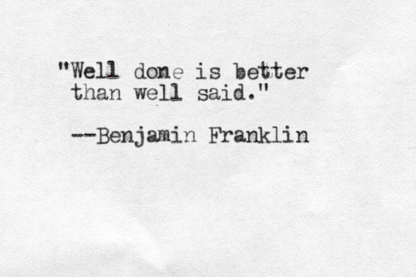 "Well done is better than well said." --Benjamin Franklin