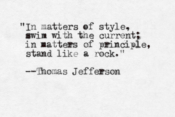 "In matters of style. , swim with the current; in matters of principle, stand like a rock." --Thomas Jefferson