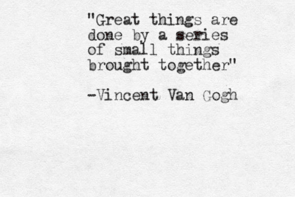 "Great things are done by a series of small things brought together" -Vincent Van Gogh 