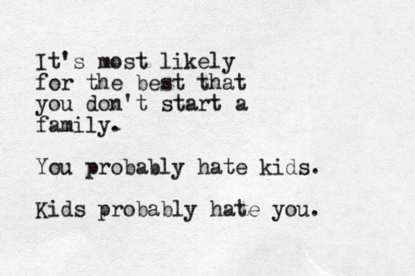 It's most likely for the best that you don't start a family. You probably hate kids. Kids probably hate you.