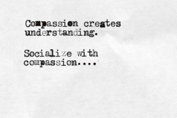 Compassion crestes understanding. a Socialize with compassion....