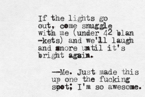 If the lights go out, come snuggle with me (under 42 blan -kets) and we'll laugh and snore until it's bright ags ain. --Me. Just made this up one the fucking so pot; I'm so awesome. 