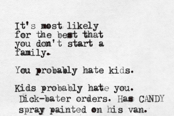 It's most likely for the best that you don't start a family. You probably hate kids. Kids probably hate you. Dick-bater orders . Has CANDY spray painted on his van. 