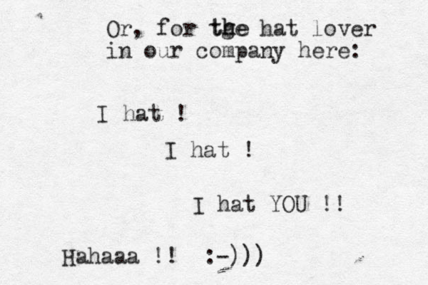 Or, for tge hat lover in our company here: I hat ! I hat ! I hat YOU !! Hahaaa !! :-))) th he 