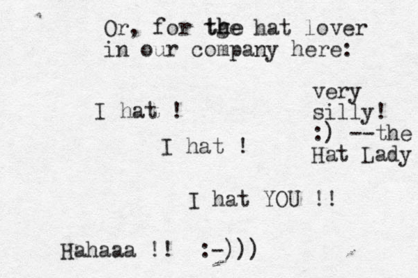 Or, for tge hat lover in our company here: I hat ! I hat ! I hat YOU !! Hahaaa !! :-))) th he very silly! :) --the Hat Lady 