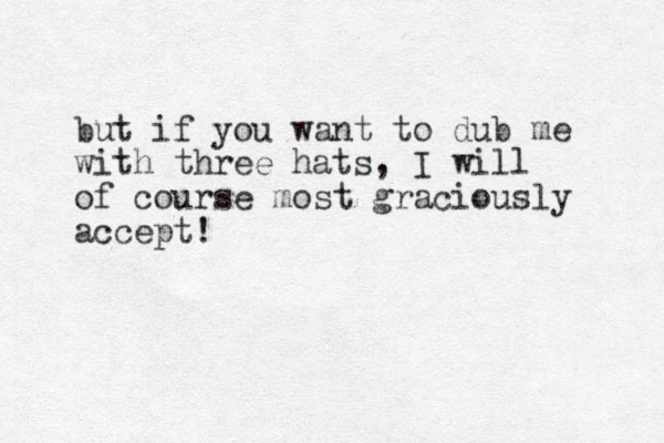 but if you want to dub me with three hats, I will of course most graciously accept!