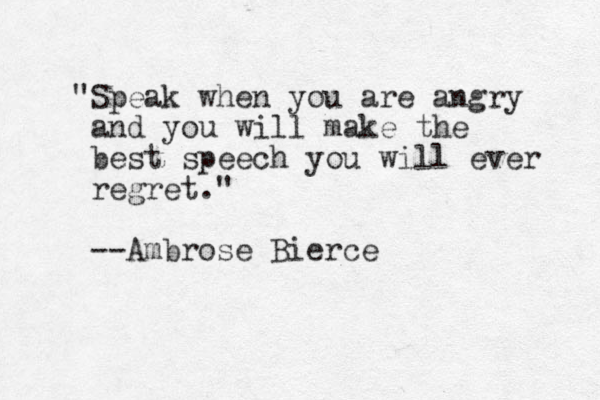 "Speak when you are angry and you will make the best speech you will ever regret." --Ambrose Bierce