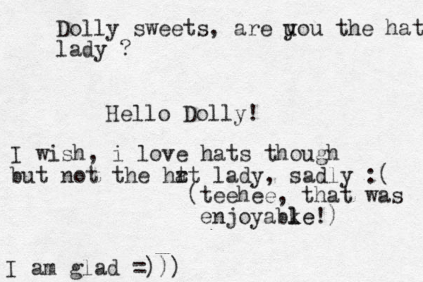 Hello Dolly! (teehee, that was enjoyabke l le!) I am glad =))) Dolly sweets, are u you the hat lady ? I wish, i love hats though but not the hr t at lady, sadly :( 