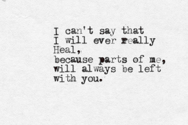 I can 't say that I will ever really Heal, because parts of me, will always be left with you. 