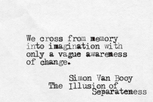 We cross from memory into imagination with only a vague awareness of change. Simon Van Booy Illusion The of Separateness 