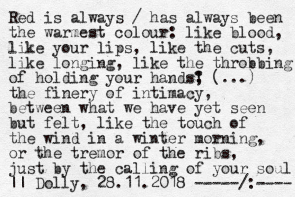 Red is always / has always been the warmest colour: like blood, like your lips, like the cuts, like longing, like the throbbing of holding your hands? ! ; (...) the finery of intimacy , between what we have yet seen but felt, like the touch of the wind in a winter morning, or the tremor of the ribs, just by the calling of your soul || Dolly, 28.11.2018 -----/:---- 