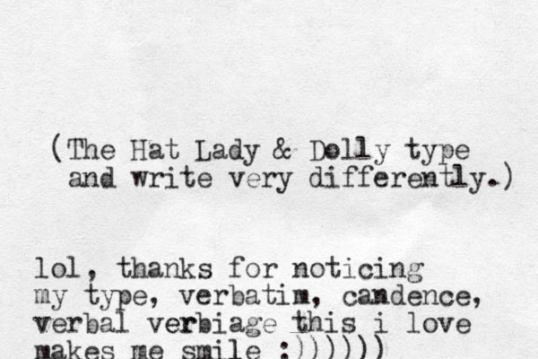 (The Hat Lady & Dolly type and write very differently.) lol, thanks for noticing my type, verbatim, candence, verbal er verbiage this i love makes me smile l l :))))))