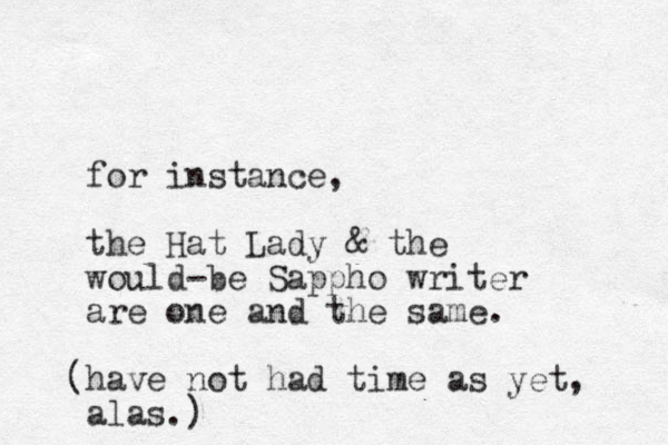 for i st n ance, the Hat Lady & the would-be Sappho writer are one and the same. have not ( had time as yet, alas.)