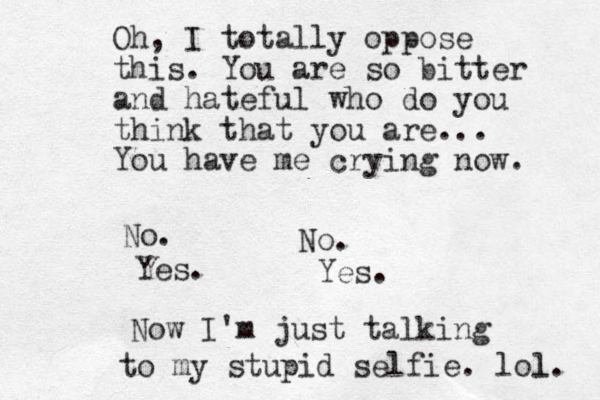 Oh, I totally oppose this. You are so bitter and hateful who do you think that you are... You have me crying now. No. Yes. No. Yes. Now I'm just talking to my stupid selfie. lol l. 