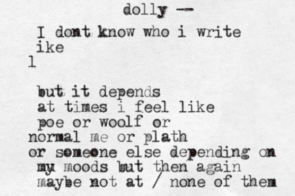 I dont know who i write ike l but it depends at times i feel like poe or woolf or orm n al me or plath r o someone else depending on mu y moods but then again maybe not at / none of them dolly --
