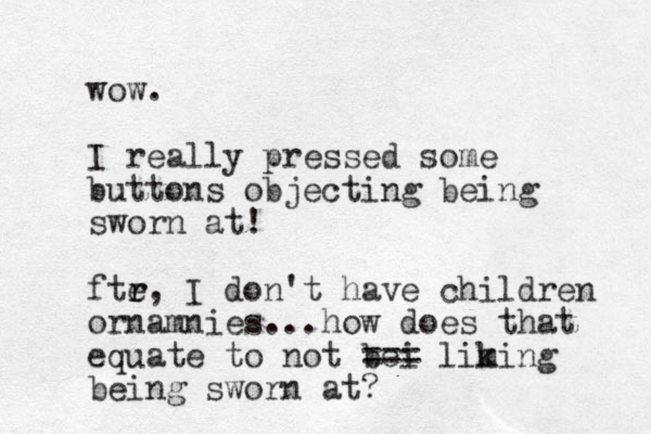 wow. I really pressed some buttons objecting being sworn at! fte r r, I don't have children ornamnies ...how does that equate to not bei === lim king being sworn at? 