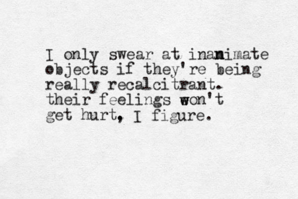 I only swear at inam n nimate objects if they're being really recalcitrant. their feelings eon't get hurt. w w , I figure. 
