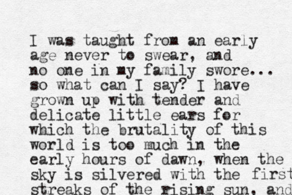 I was taught from an early age never to swear, and no one in my family swore... so what can I say? I have grown up with tender and delicate little ears for which the brutality of this world is too much in the early hours of dawn, when the sky is silvered with the streaks of the rising sun, and first 