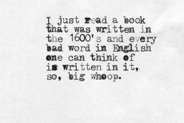 I just read a book that was written in the 1600's and every bad word in English one can think of is written in it, so, big whoop.