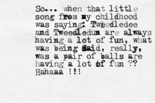 So... when that little song from my childhood was saying: Twi eedledee and Tweedledun are always having a lot of fun, what was being d s sai Said, really, was a pair of balls are having a lot i o of f fun ?? Hahaaa !!!