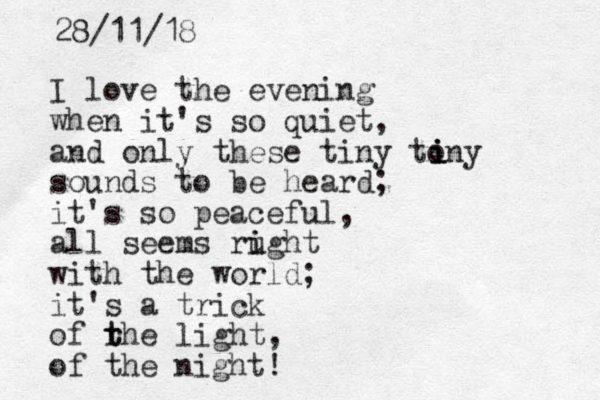 I love the evening when it's so quiet, and only these tiny tony sounds to be heard; it's so peaceful, all seems rught i i with the world; it's a trick of rhe t t light, of the night! i i i 28/11/18