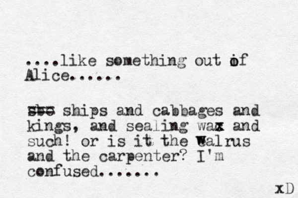 ....like something out if Alice...... o o sbo === ships and cabbages and kings, and sealing wac x x and such! or is it the ealrus and the carpenter? I'm confused....... w w xD 
