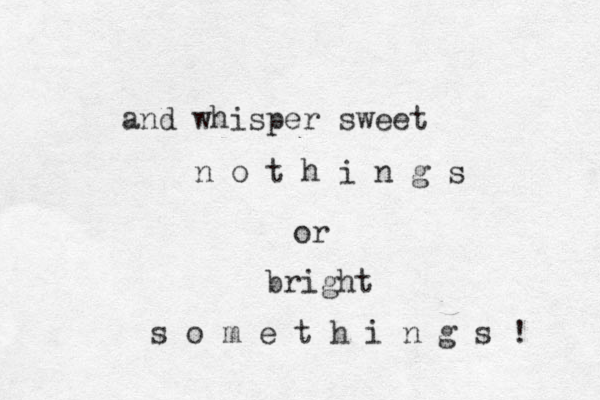 and whisper sweet n o t h i n g s or bright s o m e t h i n g s ! 