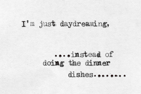 I'm just daydreaming, ....instead of doing the dinner dishes........ 