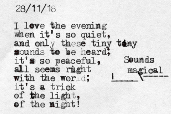 I love the evening when it's so quiet, and only these tiny tony sounds to be heard; it's so peaceful, all seems rught i i with the world; it's a trick of rhe t t light, of the night! i i i 28/11/18 Sounds magical _____\----- |