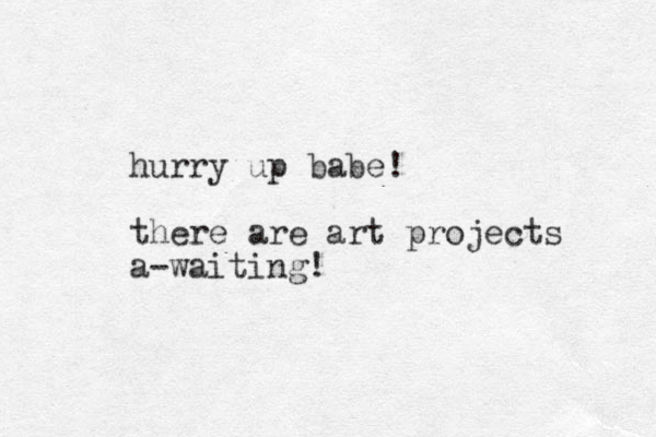 hurry up babe! there are art projects a-waiting!