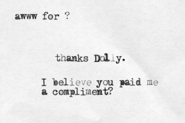 thanks Dolly. awww for ? I believe you paid me a compliment?