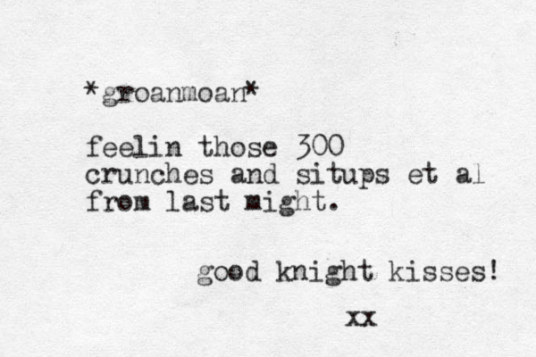 *groanmoan* feelin those 300 crunches and situps et al from last might. good knight kisses! xx