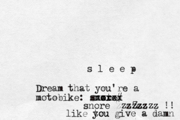 s l e e p Dream that you're a motobike: snote r ore xxxxxx xxx # snore zzzzzzzz Zzzzz !! like tou you give a damn 