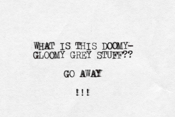 WHAT IS THIS DOOMY- GLOOMY GREY STUFF?? GO AWAY !!! 