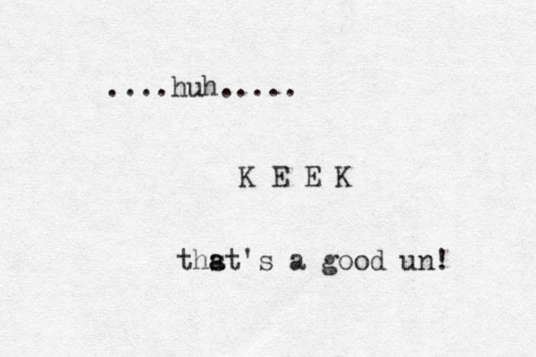 ....huh..... K E E K thst's a a a good un! 