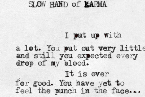 I put up with a lot. You put out very little and still you expected every drop of my blood. It is over for good. You have yet to feel the punch in the face... SLOW HAND of L k k Ka KA ARMA 