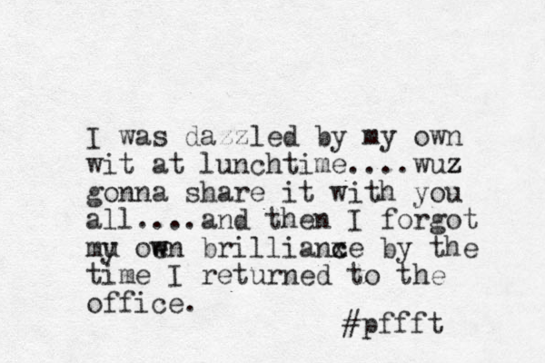 I was dazzled y my own b wit at lunchtime....wuz z gonna share it with you all....and then I forgot mu y oen bri w w llianxe c c by the time I returned to the office. #pffft 