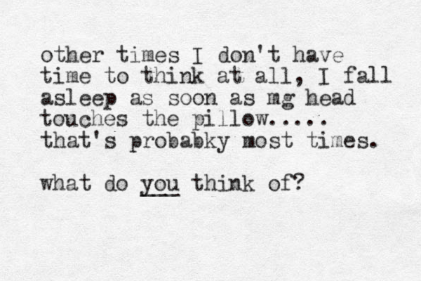 other times I don't have time to think at all, I fall asleep as soon as mg head touches the pillow..... that's probabky most times. what do you ___ think of? 