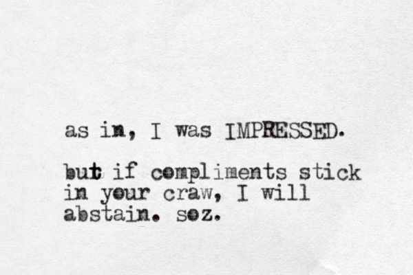 as in, I was IMPRESSED. ur b t t if compliments stick in your craw, I will abstain. soz z.