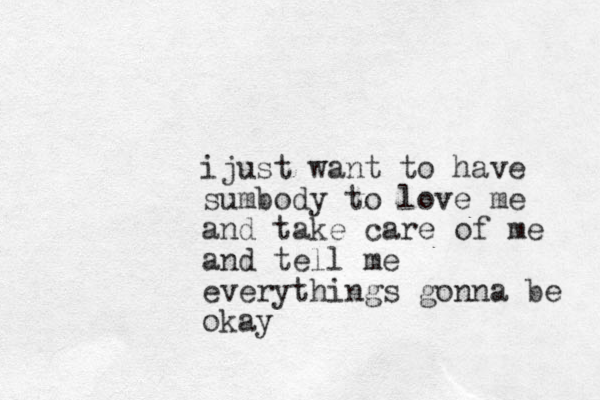 ijust want to have sumbody to love me and take care of me and tell me everythings gonna be okay