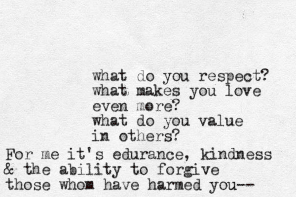 what do you respect? what makes you love even more? what do you value in others? For me it's edurance, kindness & the ability to forgive those whom have harmed you u-- 