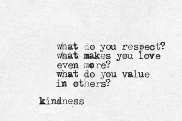 what do you respect? what makes you love even more? what do you value in others? kindness