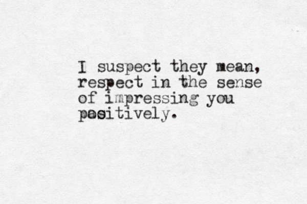 I suspect they mean, respect in the sense of impressing you pao ositively.